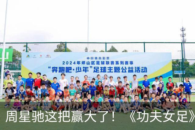 周星驰这把赢大了！《功夫女足》狂揽7.73亿，新加坡首秀打脸